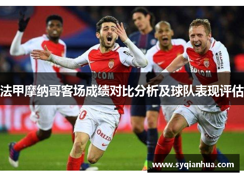 法甲摩纳哥客场成绩对比分析及球队表现评估