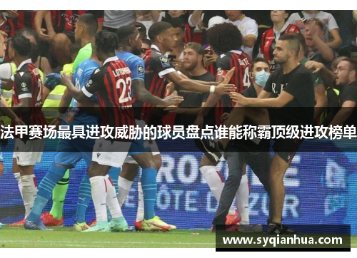 法甲赛场最具进攻威胁的球员盘点谁能称霸顶级进攻榜单