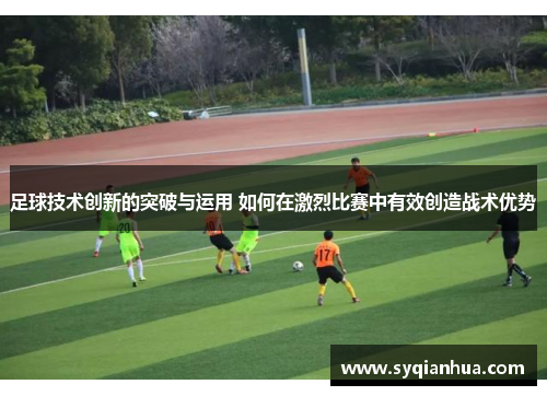 足球技术创新的突破与运用 如何在激烈比赛中有效创造战术优势