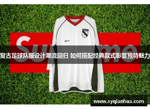 复古足球队服设计潮流回归 如何搭配经典款式彰显独特魅力