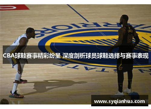 CBA球鞋赛事精彩纷呈 深度剖析球员球鞋选择与赛事表现